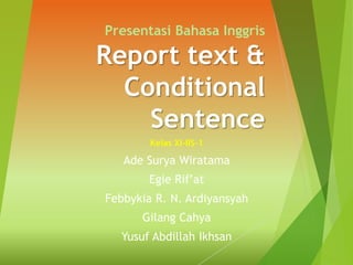 Presentasi Bahasa Inggris
Report text &
Conditional
Sentence
Kelas XI-IIS-1
Ade Surya Wiratama
Egie Rif’at
Febbykia R. N. Ardiyansyah
Gilang Cahya
Yusuf Abdillah Ikhsan
 