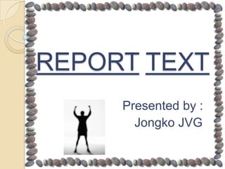 REPORT TEXT
     Presented by :
       Jongko JVG
 