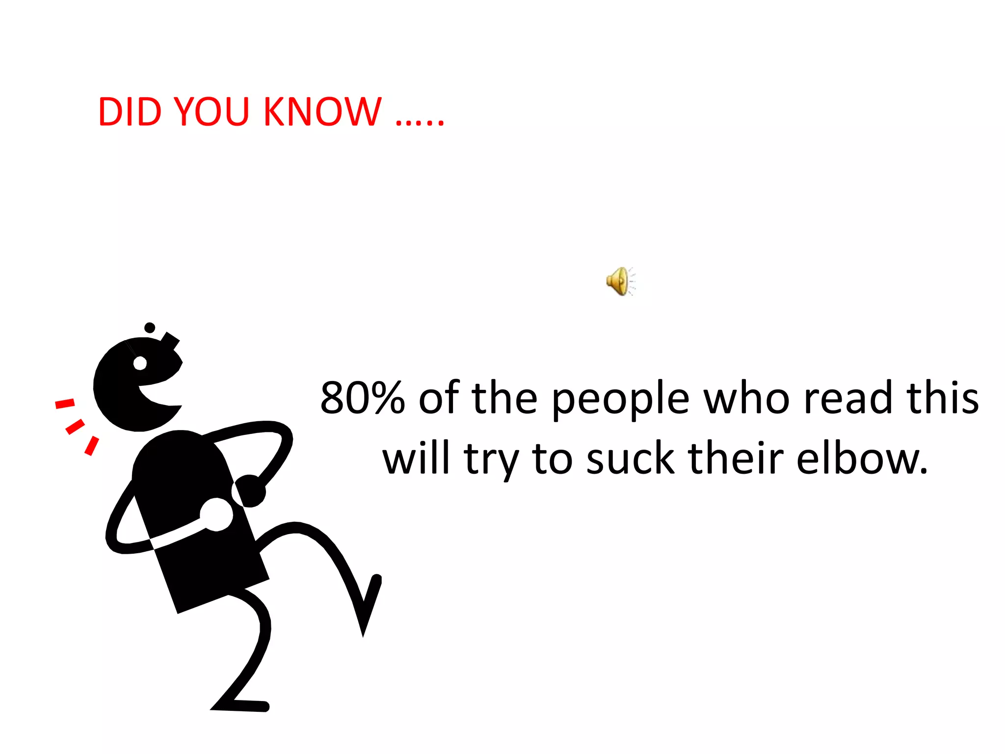 80% of the people who read this
will try to suck their elbow.
DID YOU KNOW …..
 