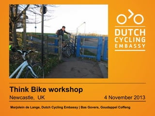 Think Bike workshop
Newcastle, UK

4 November 2013

Marjolein de Lange, Dutch Cycling Embassy | Bas Govers, Goudappel Coffeng

 