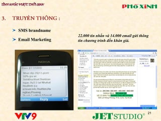Ề

SMS brandname
                  22.000 tin nhắn và 14.000 email gửi thông
Email Marketing   tin chương trình đến khán giả.




                                                          21
 