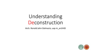 Understanding
Deconstruction
Arch. Ronald John Dalmacio, uap m_archHD
 