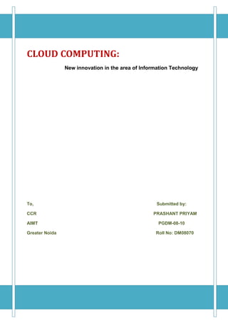 CLOUD COMPUTING:
                New innovation in the area of Information Technology




To,                                                Submitted by:

CCR                                               PRASHANT PRIYAM

AIMT                                                PGDM-08-10

Greater Noida                                      Roll No: DM08070
 