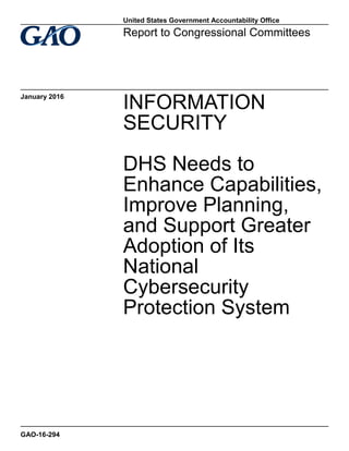 INFORMATION
SECURITY
DHS Needs to
Enhance Capabilities,
Improve Planning,
and Support Greater
Adoption of Its
National
Cybersecurity
Protection System
Report to Congressional Committees
January 2016
GAO-16-294
United States Government Accountability Office
 