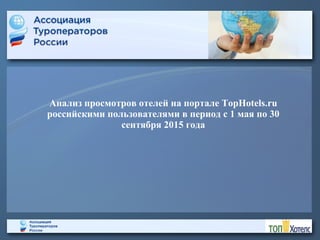 Анализ просмотров отелей на портале TopHotels.ru
российскими пользователями в период с 1 мая по 30
сентября 2015 года
 