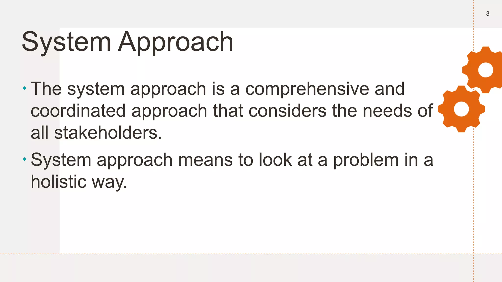System Approach
The system approach is a comprehensive and
coordinated approach that considers the needs of
all stakeholders.
System approach means to look at a problem in a
holistic way.
3
 