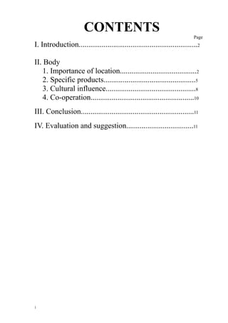 CONTENTS
Page
I. Introduction..............................................................2
II. Body
1. Importance of location........................................2
2. Specific products................................................5
3. Cultural influence...............................................8
4. Co-operation......................................................10
III. Conclusion...........................................................11
IV. Evaluation and suggestion...................................11
1
 