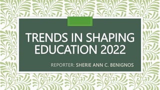 TRENDS IN SHAPING
EDUCATION 2022
REPORTER: SHERIE ANN C. BENIGNOS
 