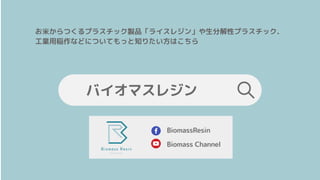 BiomassResin
Biomass Channel
お米からつくるプラスチック製品「ライスレジン」や生分解性プラスチック、
工業用稲作などについてもっと知りたい方はこちら
バイオマスレジン
 