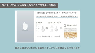 ライスレジンとはーお米からつくるプラスチック製品
食用に適さないお米に石油系プラスチックを配合して作られます
 