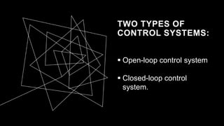TWO TYPES OF
CONTROL SYSTEMS:
 Open-loop control system
 Closed-loop control
system.
 