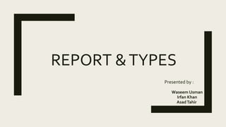 REPORT &TYPES
Presented by :
Waseem Usman
Irfan Khan
AsadTahir
 