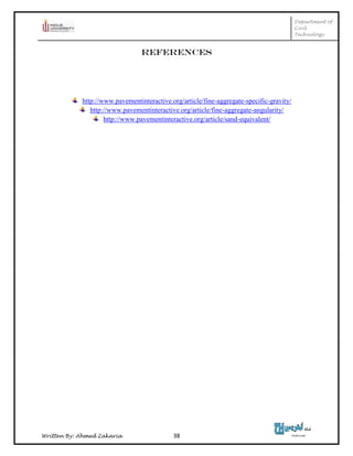 Department of
Civil
Technology
Written By: Ahmed Zakaria 38
References
http://www.pavementinteractive.org/article/fine-aggregate-specific-gravity/
http://www.pavementinteractive.org/article/fine-aggregate-angularity/
http://www.pavementinteractive.org/article/sand-equivalent/
 