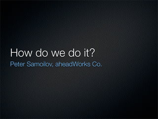How do we do it?
Peter Samoilov, aheadWorks Co.
 