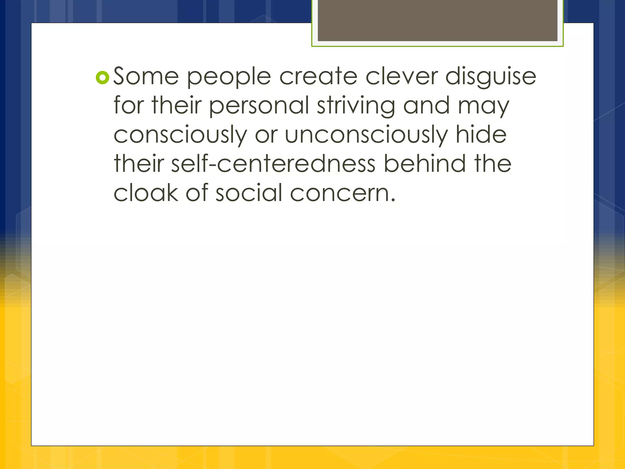 Some people create clever disguise 
for their personal striving and may 
consciously or unconsciously hide 
their self-centeredness behind the 
cloak of social concern. 
 