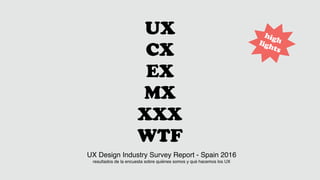 UX
CX
EX
MX
XXX
WTF
UX Design Industry Survey Report - Spain 2016
resultados de la encuesta sobre quiénes somos y qué hacemos los UX
highlights
 