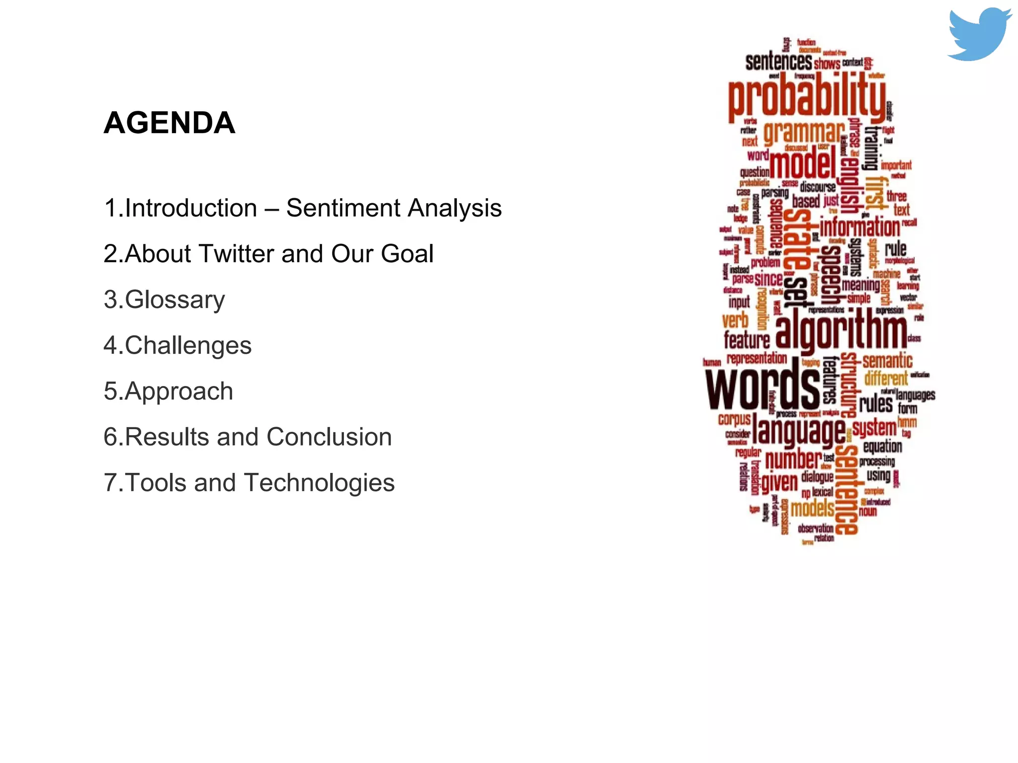 AGENDA
1.Introduction – Sentiment Analysis
2.About Twitter and Our Goal
3.Glossary
4.Challenges
5.Approach
6.Results and Conclusion
7.Tools and Technologies
 