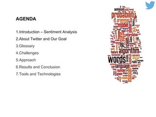 AGENDA
1.Introduction – Sentiment Analysis
2.About Twitter and Our Goal
3.Glossary
4.Challenges
5.Approach
6.Results and Conclusion
7.Tools and Technologies
 