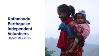 Kathmandu
Earthquake
Independent
Volunteers
Report May 2015
 