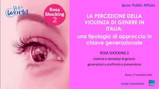 1 © 2015 Ipsos.
LA PERCEZIONE DELLA
VIOLENZA DI GENERE IN
ITALIA:
una tipologia di approccio in
chiave generazionale
ROSA SHOCKING 2
violenza e stereotipi di genere:
generazioni a confronto e prevenzione
Roma, 17 novembre 2015
 
