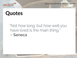 Eva Kaniasty | Red Pill UX | @kaniasty | #BIGD16
14
Quotes
“Not how long, but how well you
have lived is the main thing.”  
~ Seneca
 