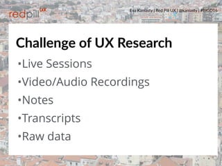 Eva Kaniasty | Red Pill UX | @kaniasty | #BIGD16
2
•Live Sessions
•Video/Audio Recordings
•Notes
•Transcripts
•Raw data
Challenge of UX Research
 