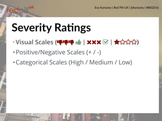 Eva Kaniasty | Red Pill UX | @kaniasty | #BIGD16
27
•Visual Scales (ŏŏŏ Ŏ | | ⋆⋆⋆⋆)
•Positive/Negative Scales (+ / -)
•Categorical Scales (High / Medium / Low)
Severity RaPngs
 