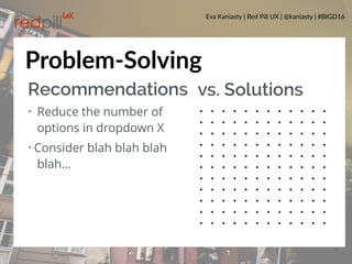 Eva Kaniasty | Red Pill UX | @kaniasty | #BIGD16
32
Problem-Solving
vs. SolutionsRecommendations
• Reduce the number of
options in dropdown X
• Consider blah blah blah
blah…
 