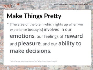 Eva Kaniasty | Red Pill UX | @kaniasty | #BIGD16
39
" [The area of the brain which lights up when we
experience beauty is] involved in our
emotions, our feelings of reward
and pleasure, and our ability to
make decisions. 
http://www.wired.com/2011/07/why-does-beauty-exist
Make Things PreOy
 