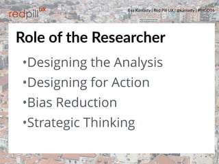 Eva Kaniasty | Red Pill UX | @kaniasty | #BIGD16
4
•Designing the Analysis
•Designing for Action
•Bias Reduction
•Strategic Thinking
Role of the Researcher
 