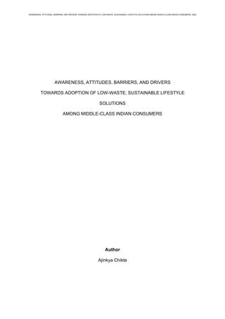 AWARENESS, ATTITUDES, BARRIERS, AND DRIVERS TOWARDS ADOPTION OF LOW-WASTE, SUSTAINABLE LIFESTYLE SOLUTIONS AMONG MIDDLE-CLASS INDIAN CONSUMERS, 2020
AWARENESS, ATTITUDES, BARRIERS, AND DRIVERS
TOWARDS ADOPTION OF LOW-WASTE, SUSTAINABLE LIFESTYLE
SOLUTIONS
AMONG MIDDLE-CLASS INDIAN CONSUMERS
Author
Ajinkya Chikte
 