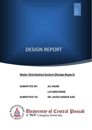 DESIGN REPORT
19TH
JUNE
2017
Water DistributionSystem(Design Report)
SUBMITTED BY: ALI HABIB
L1F14BSCE0048
SUBMITTED TO: DR. JAVED ANWER AZIZ
 