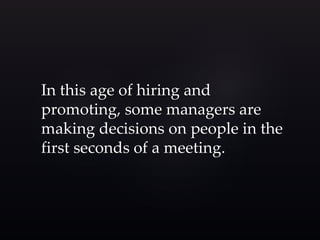 In this age of hiring and 
promoting, some managers are 
making decisions on people in the 
first seconds of a meeting. 
 
