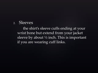 2. Sleeves 
the shirt’s sleeve cuffs ending at your 
wrist bone but extend from your jacket 
sleeve by about ½ inch. This is important 
if you are wearing cuff links. 
 