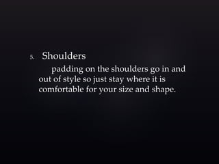 5. Shoulders 
padding on the shoulders go in and 
out of style so just stay where it is 
comfortable for your size and shape. 
 