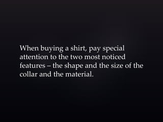 When buying a shirt, pay special 
attention to the two most noticed 
features – the shape and the size of the 
collar and the material. 
 