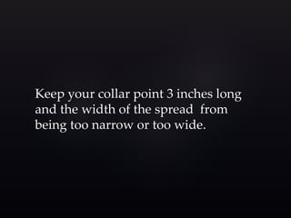 Keep your collar point 3 inches long 
and the width of the spread from 
being too narrow or too wide. 
 