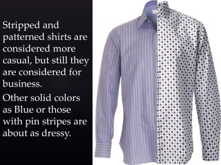 Stripped and 
patterned shirts are 
considered more 
casual, but still they 
are considered for 
business. 
Other solid colors 
as Blue or those 
with pin stripes are 
about as dressy. 
 