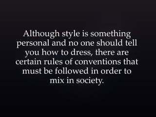 Although style is something 
personal and no one should tell 
you how to dress, there are 
certain rules of conventions that 
must be followed in order to 
mix in society. 
 