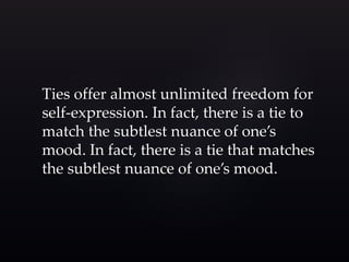 Ties offer almost unlimited freedom for 
self-expression. In fact, there is a tie to 
match the subtlest nuance of one’s 
mood. In fact, there is a tie that matches 
the subtlest nuance of one’s mood. 
 