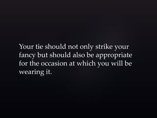 Your tie should not only strike your 
fancy but should also be appropriate 
for the occasion at which you will be 
wearing it. 
 