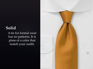 Solid 
A tie for formal wear 
has no patterns. It is 
plain of a color that 
match your outfit. 
 
