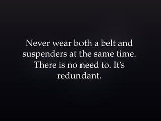 Never wear both a belt and 
suspenders at the same time. 
There is no need to. It’s 
redundant. 
 