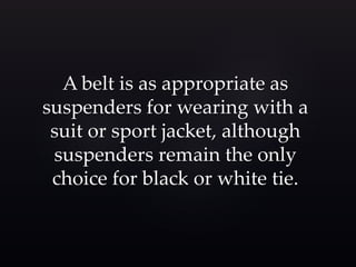 A belt is as appropriate as 
suspenders for wearing with a 
suit or sport jacket, although 
suspenders remain the only 
choice for black or white tie. 
 