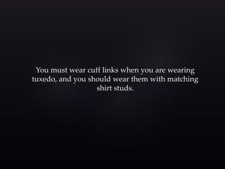 You must wear cuff links when you are wearing 
tuxedo, and you should wear them with matching 
shirt studs. 
 