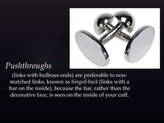 Pushthroughs 
(links with bulbous ends) are preferable to non-matched 
links, known as hinged-back (links with a 
bar on the inside), because the bar, rather than the 
decorative face, is seen on the inside of your cuff. 
 