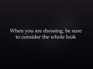 When you are dressing, be sure 
to consider the whole look 
 
