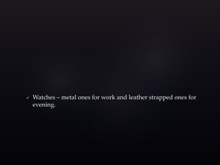  Watches – metal ones for work and leather strapped ones for 
evening. 
 