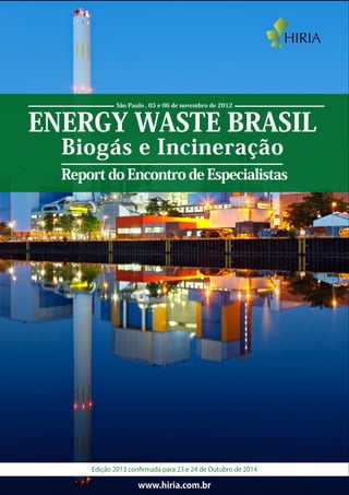 ENERGY WASTE BRASIL
Biogás e Incineração
Report do Encontro de Especialistas
www.hiria.com.br
São Paulo , 05 e 06 de novembro de 2012
Edição 2013 conﬁrmada para 23 e 24 de Outubro de 2014
 