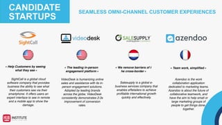 SEAMLESS OMNI-CHANNEL CUSTOMER EXPERIENCES
CANDIDATE
STARTUPS
Miituu is an innovative video
system that enables
organisations to record,
manage and share digital
stories via their own private
video channel.
Leading brands use Dimelo
software to power online
communities, harness social
conversations, and
effectively deliver social
customer service.
SlimPay enables online
merchants to strengthen the
relationship with their
consumers by providing a
simpler, easy-to-use and a
safe buying experience at
lower operating cost.
« Bringing people together »
« Powering digital
customer engagement »
« Payment for subscription
done right »
 